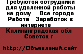 Требуются сотрудники для удаленной работы на дому. - Все города Работа » Заработок в интернете   . Калининградская обл.,Советск г.